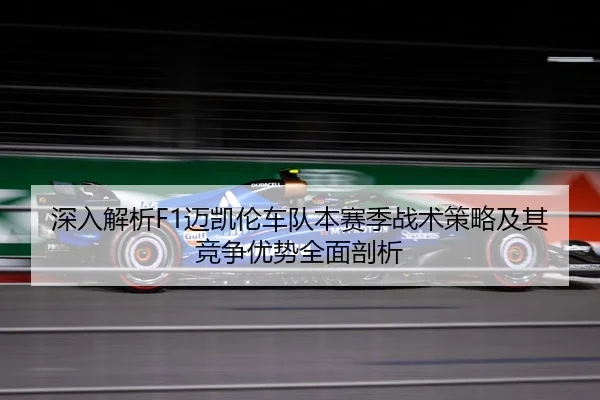 深入解析F1迈凯伦车队本赛季战术策略及其竞争优势全面剖析